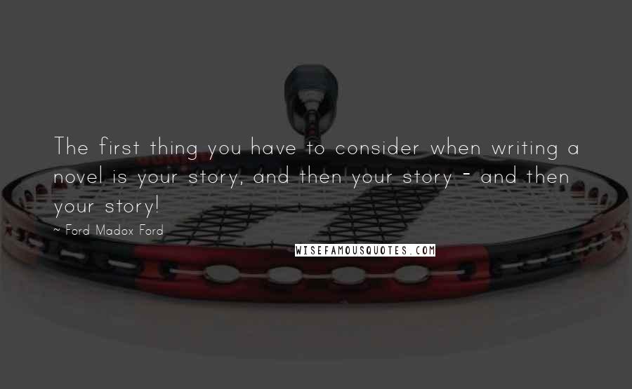 Ford Madox Ford Quotes: The first thing you have to consider when writing a novel is your story, and then your story - and then your story!