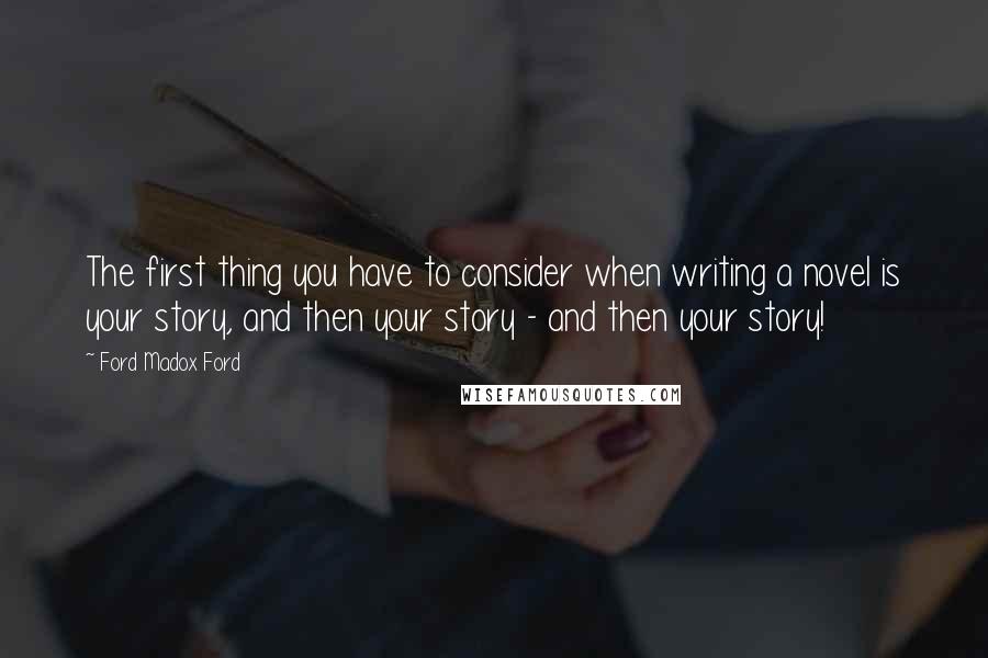 Ford Madox Ford Quotes: The first thing you have to consider when writing a novel is your story, and then your story - and then your story!