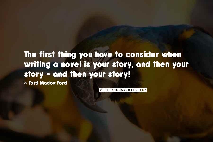 Ford Madox Ford Quotes: The first thing you have to consider when writing a novel is your story, and then your story - and then your story!