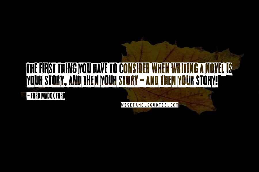 Ford Madox Ford Quotes: The first thing you have to consider when writing a novel is your story, and then your story - and then your story!
