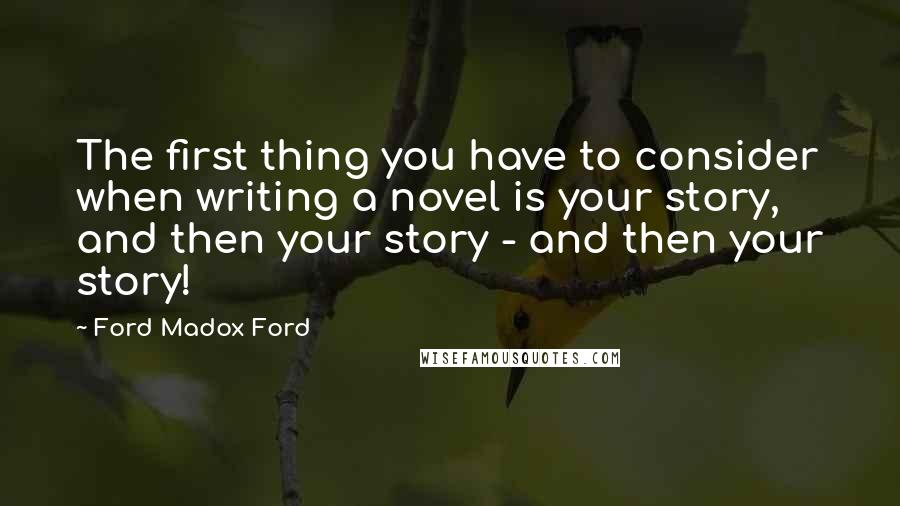 Ford Madox Ford Quotes: The first thing you have to consider when writing a novel is your story, and then your story - and then your story!