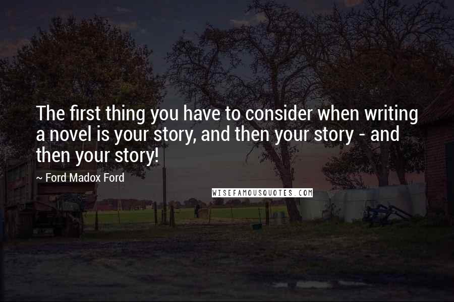 Ford Madox Ford Quotes: The first thing you have to consider when writing a novel is your story, and then your story - and then your story!