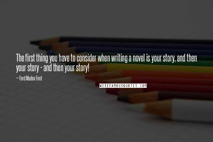 Ford Madox Ford Quotes: The first thing you have to consider when writing a novel is your story, and then your story - and then your story!