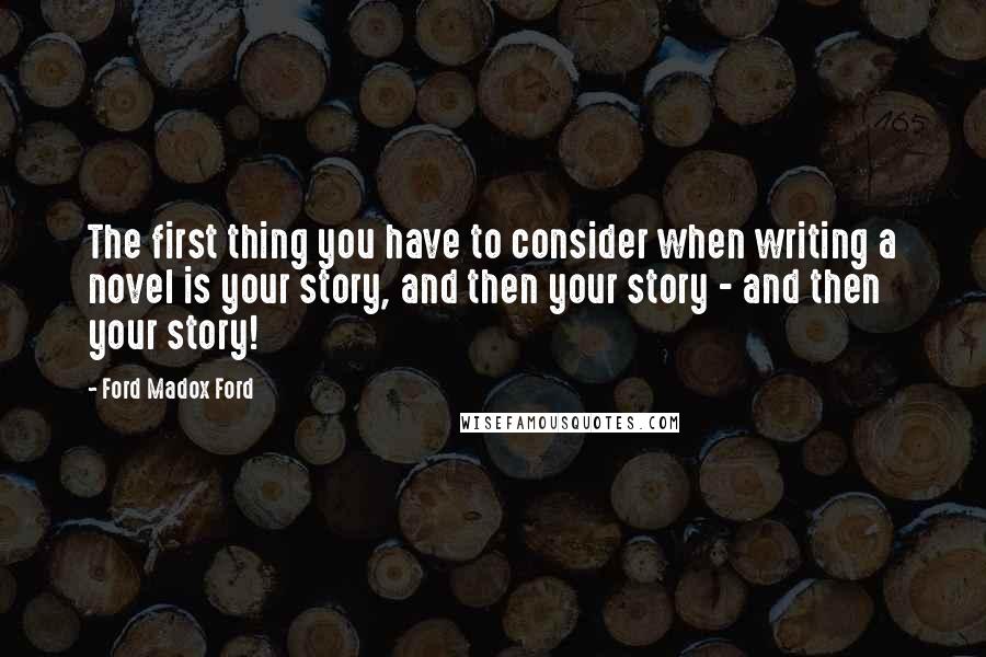 Ford Madox Ford Quotes: The first thing you have to consider when writing a novel is your story, and then your story - and then your story!