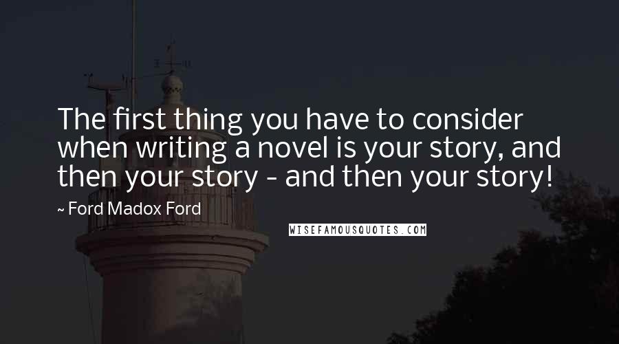 Ford Madox Ford Quotes: The first thing you have to consider when writing a novel is your story, and then your story - and then your story!