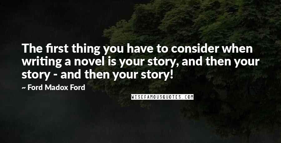 Ford Madox Ford Quotes: The first thing you have to consider when writing a novel is your story, and then your story - and then your story!