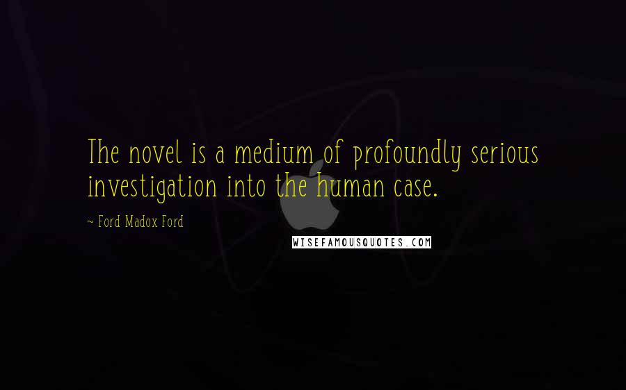 Ford Madox Ford Quotes: The novel is a medium of profoundly serious investigation into the human case.