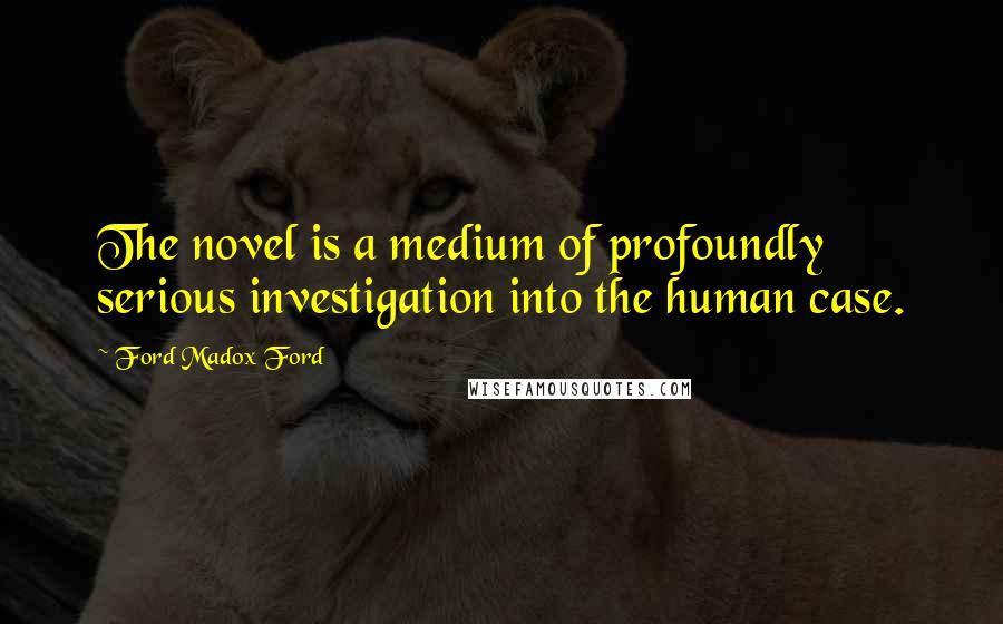 Ford Madox Ford Quotes: The novel is a medium of profoundly serious investigation into the human case.