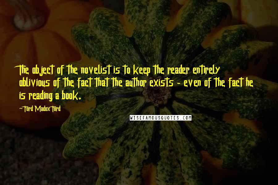 Ford Madox Ford Quotes: The object of the novelist is to keep the reader entirely oblivious of the fact that the author exists - even of the fact he is reading a book.