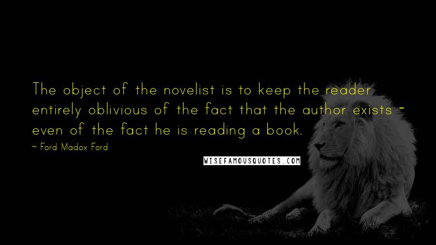 Ford Madox Ford Quotes: The object of the novelist is to keep the reader entirely oblivious of the fact that the author exists - even of the fact he is reading a book.