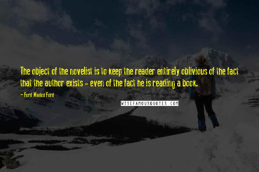 Ford Madox Ford Quotes: The object of the novelist is to keep the reader entirely oblivious of the fact that the author exists - even of the fact he is reading a book.