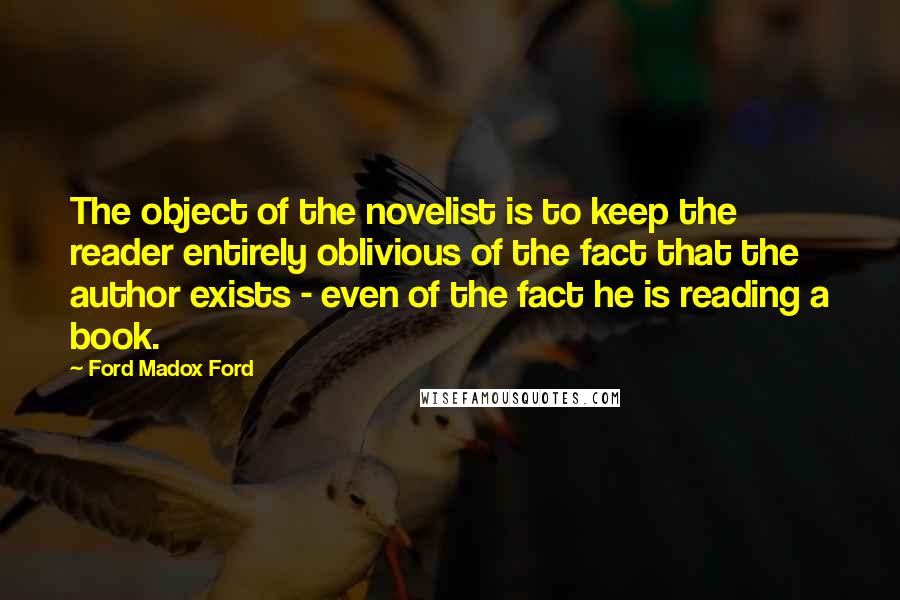 Ford Madox Ford Quotes: The object of the novelist is to keep the reader entirely oblivious of the fact that the author exists - even of the fact he is reading a book.