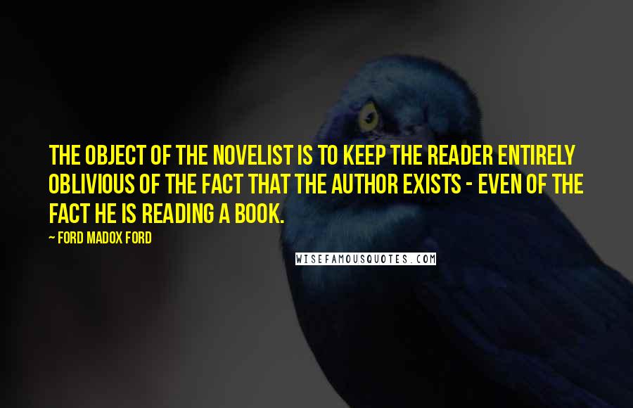 Ford Madox Ford Quotes: The object of the novelist is to keep the reader entirely oblivious of the fact that the author exists - even of the fact he is reading a book.