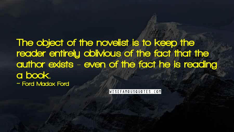 Ford Madox Ford Quotes: The object of the novelist is to keep the reader entirely oblivious of the fact that the author exists - even of the fact he is reading a book.
