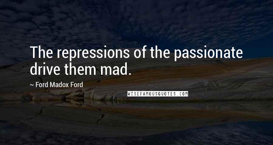 Ford Madox Ford Quotes: The repressions of the passionate drive them mad.