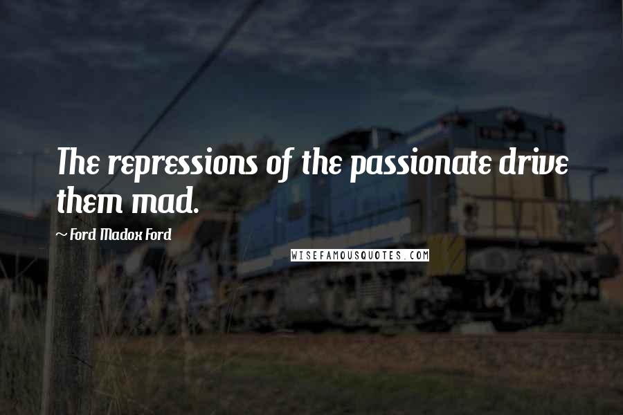 Ford Madox Ford Quotes: The repressions of the passionate drive them mad.