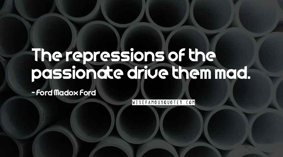 Ford Madox Ford Quotes: The repressions of the passionate drive them mad.