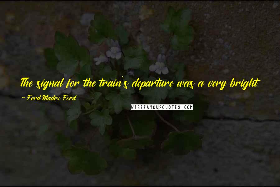 Ford Madox Ford Quotes: The signal for the train's departure was a very bright red; that is about as passionate a statement as I can get into that scene.