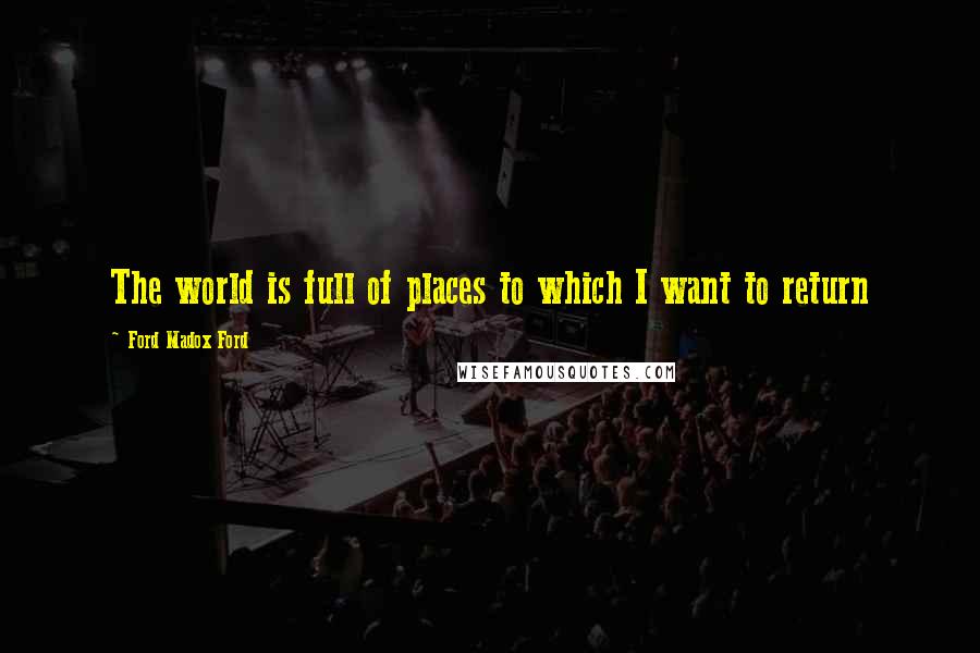 Ford Madox Ford Quotes: The world is full of places to which I want to return
