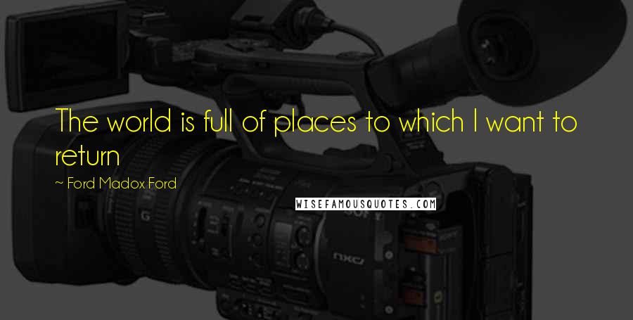 Ford Madox Ford Quotes: The world is full of places to which I want to return