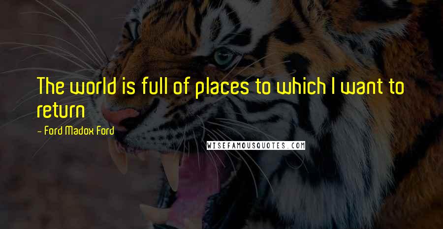 Ford Madox Ford Quotes: The world is full of places to which I want to return
