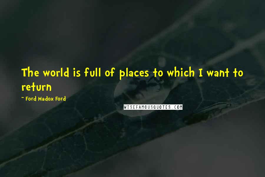 Ford Madox Ford Quotes: The world is full of places to which I want to return