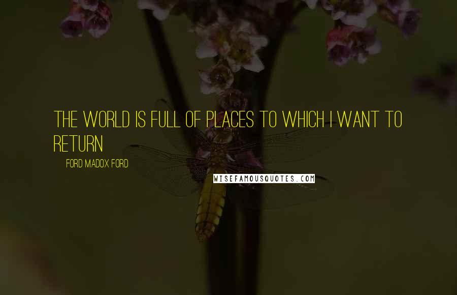 Ford Madox Ford Quotes: The world is full of places to which I want to return