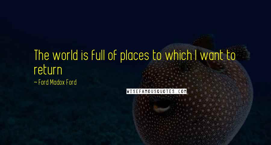 Ford Madox Ford Quotes: The world is full of places to which I want to return