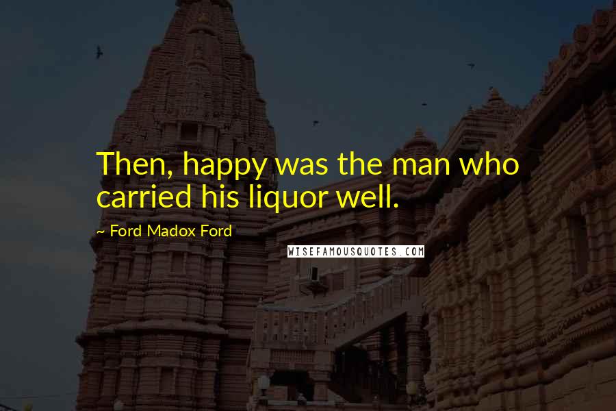 Ford Madox Ford Quotes: Then, happy was the man who carried his liquor well.