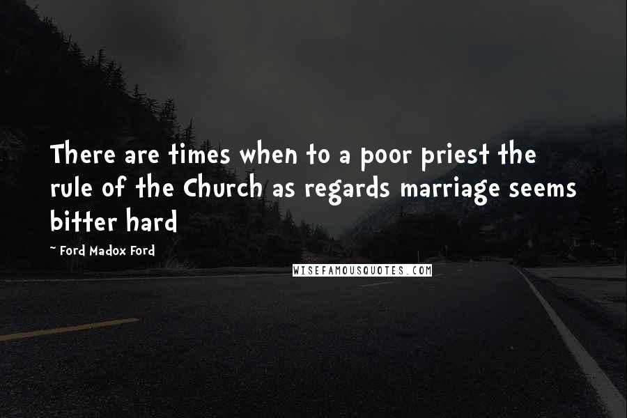 Ford Madox Ford Quotes: There are times when to a poor priest the rule of the Church as regards marriage seems bitter hard