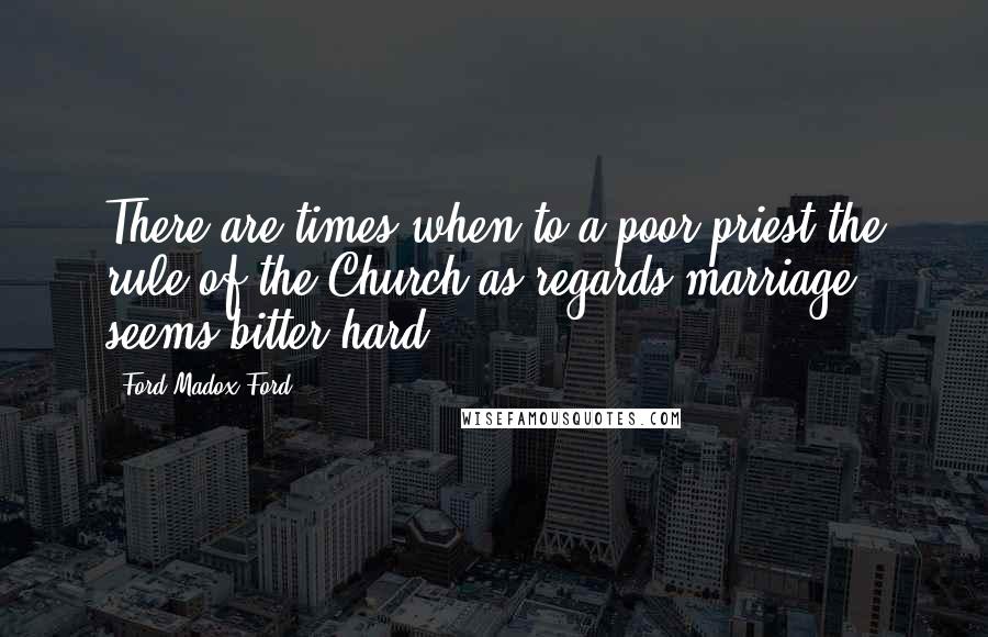 Ford Madox Ford Quotes: There are times when to a poor priest the rule of the Church as regards marriage seems bitter hard