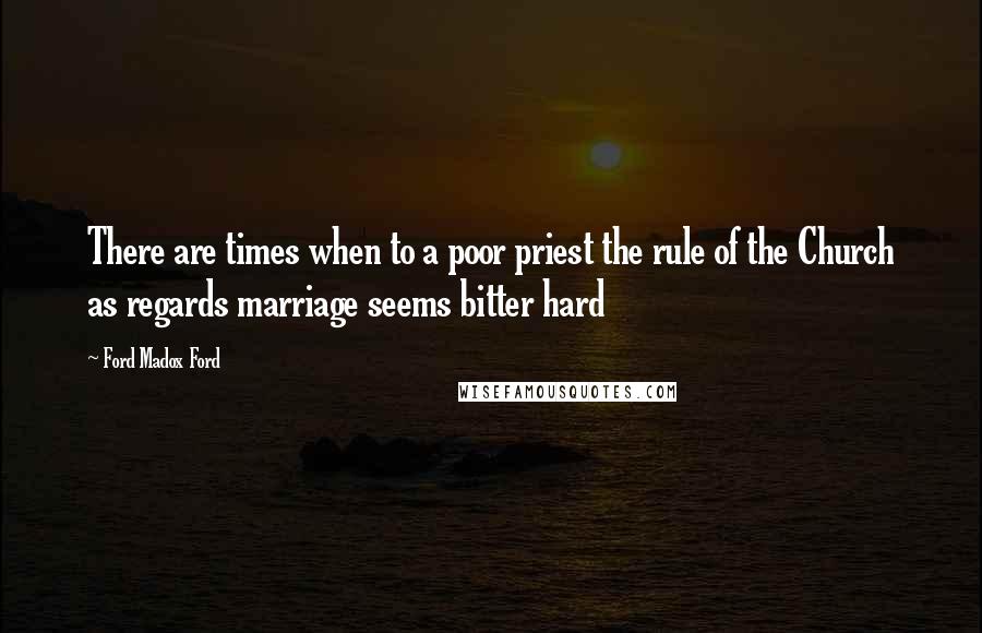 Ford Madox Ford Quotes: There are times when to a poor priest the rule of the Church as regards marriage seems bitter hard