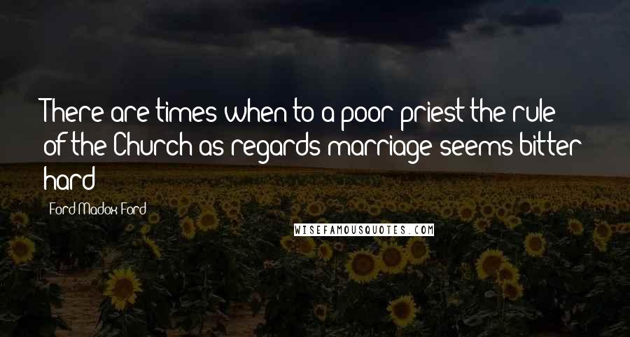 Ford Madox Ford Quotes: There are times when to a poor priest the rule of the Church as regards marriage seems bitter hard