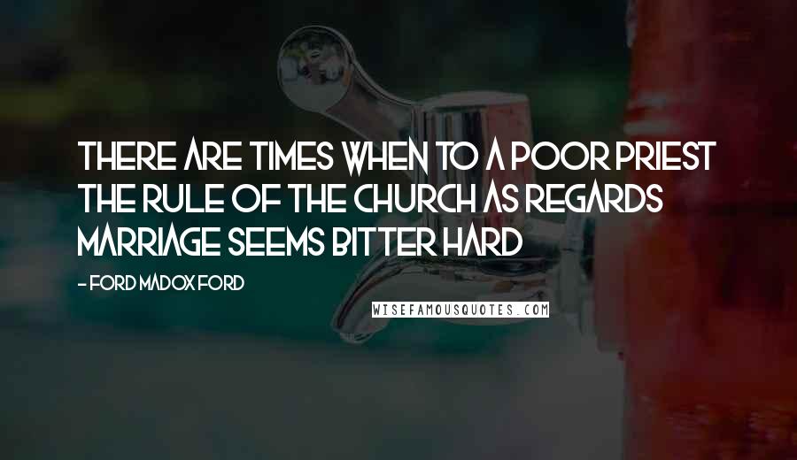 Ford Madox Ford Quotes: There are times when to a poor priest the rule of the Church as regards marriage seems bitter hard