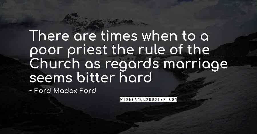 Ford Madox Ford Quotes: There are times when to a poor priest the rule of the Church as regards marriage seems bitter hard