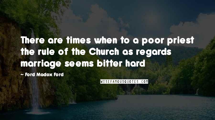 Ford Madox Ford Quotes: There are times when to a poor priest the rule of the Church as regards marriage seems bitter hard