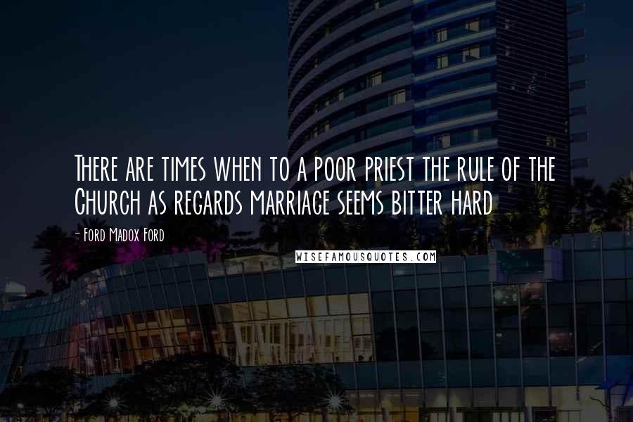 Ford Madox Ford Quotes: There are times when to a poor priest the rule of the Church as regards marriage seems bitter hard