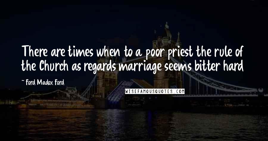 Ford Madox Ford Quotes: There are times when to a poor priest the rule of the Church as regards marriage seems bitter hard