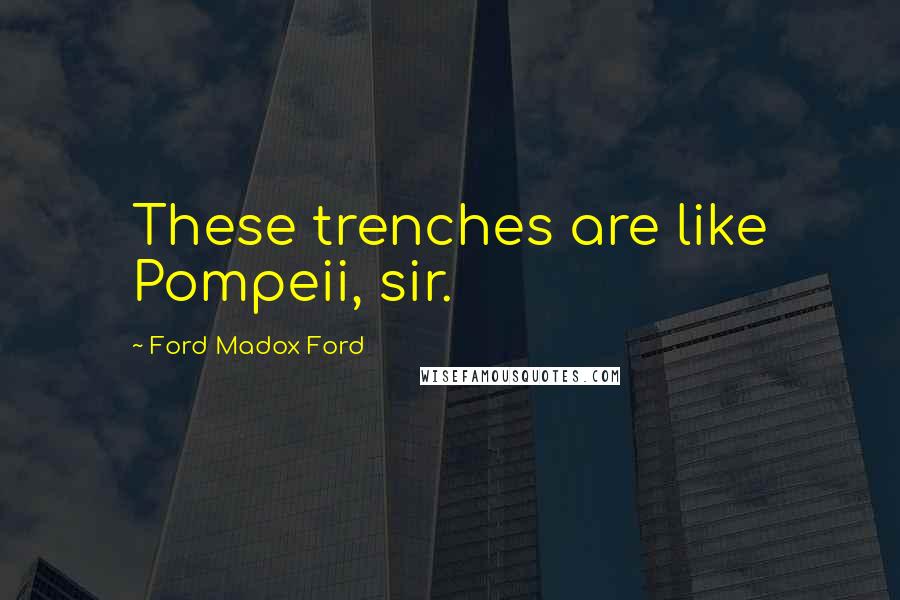 Ford Madox Ford Quotes: These trenches are like Pompeii, sir.