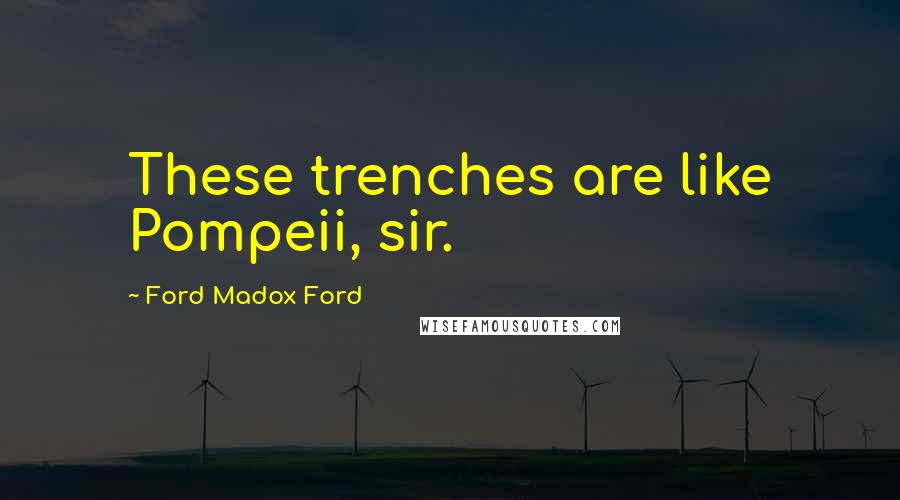 Ford Madox Ford Quotes: These trenches are like Pompeii, sir.