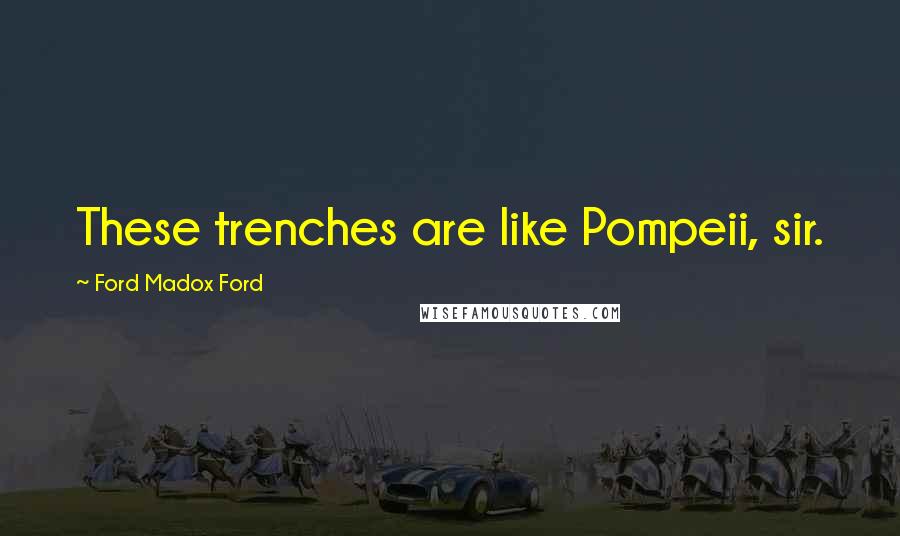Ford Madox Ford Quotes: These trenches are like Pompeii, sir.