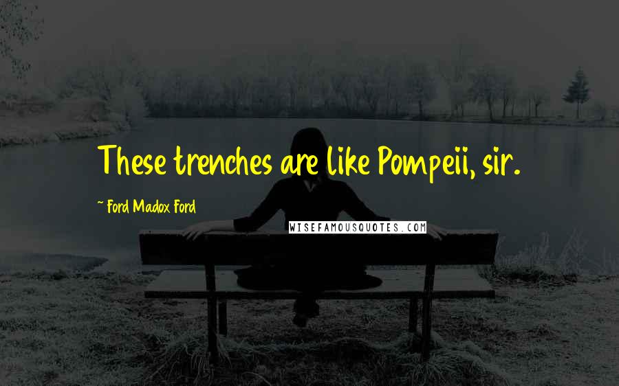 Ford Madox Ford Quotes: These trenches are like Pompeii, sir.