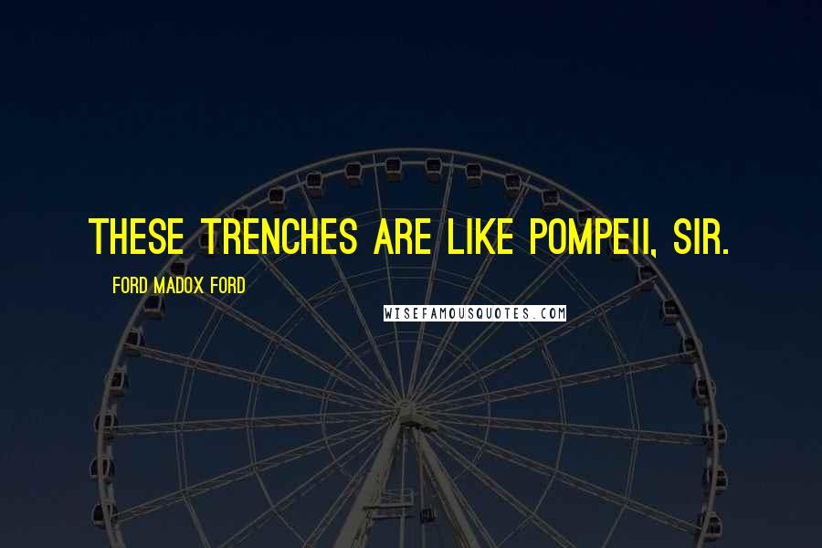 Ford Madox Ford Quotes: These trenches are like Pompeii, sir.