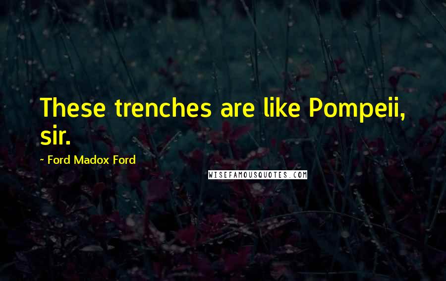 Ford Madox Ford Quotes: These trenches are like Pompeii, sir.