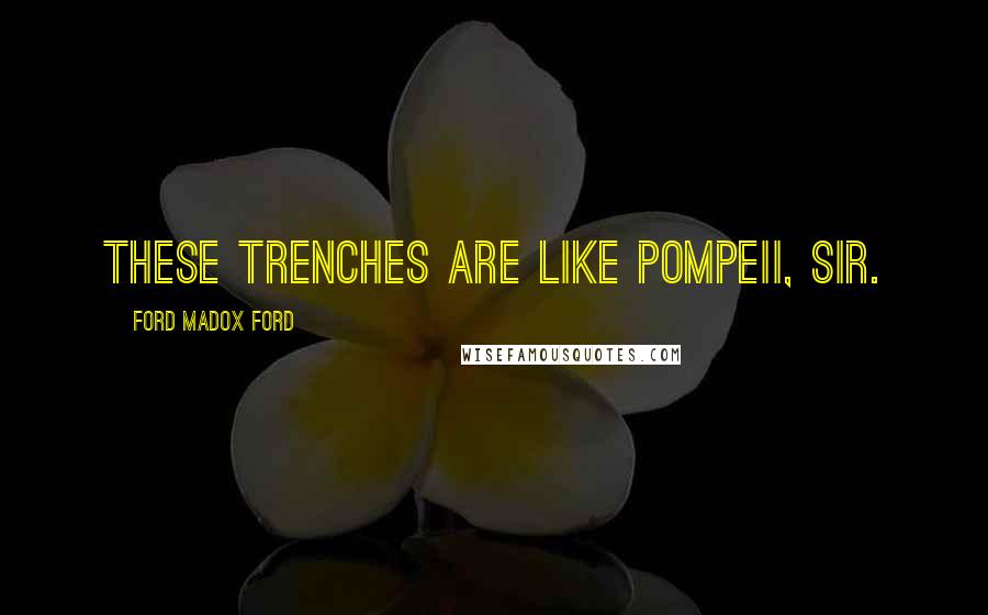 Ford Madox Ford Quotes: These trenches are like Pompeii, sir.