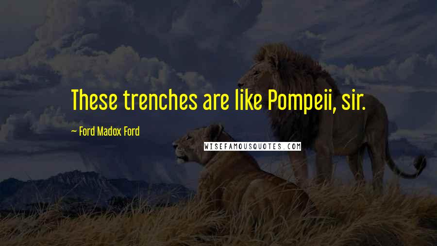 Ford Madox Ford Quotes: These trenches are like Pompeii, sir.
