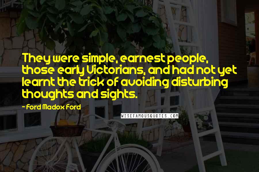 Ford Madox Ford Quotes: They were simple, earnest people, those early Victorians, and had not yet learnt the trick of avoiding disturbing thoughts and sights.