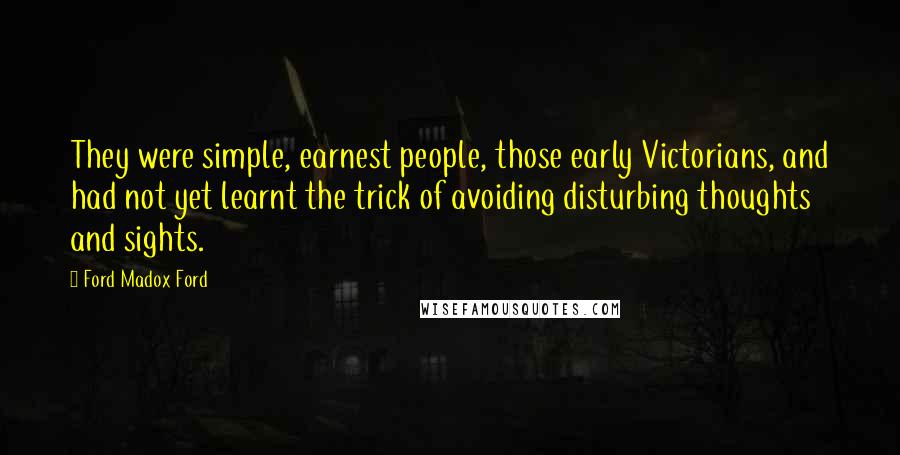 Ford Madox Ford Quotes: They were simple, earnest people, those early Victorians, and had not yet learnt the trick of avoiding disturbing thoughts and sights.