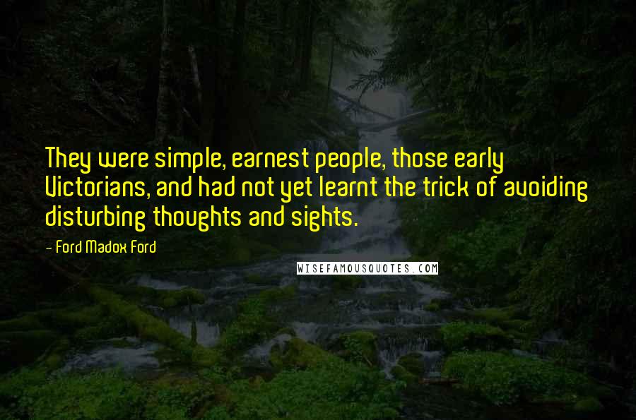 Ford Madox Ford Quotes: They were simple, earnest people, those early Victorians, and had not yet learnt the trick of avoiding disturbing thoughts and sights.