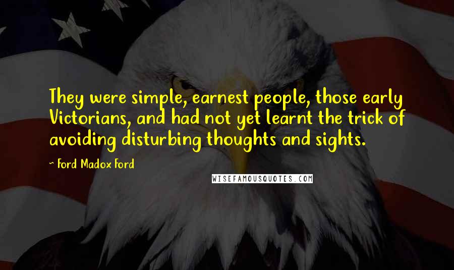 Ford Madox Ford Quotes: They were simple, earnest people, those early Victorians, and had not yet learnt the trick of avoiding disturbing thoughts and sights.